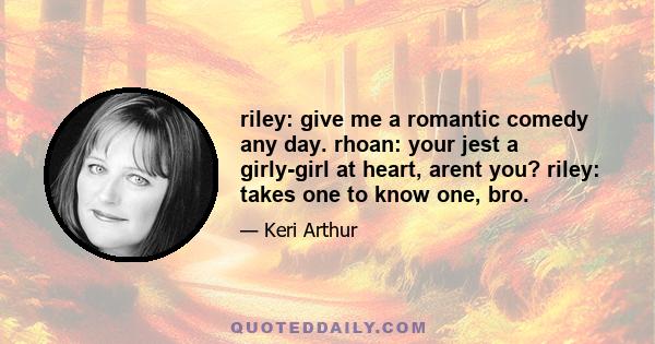 riley: give me a romantic comedy any day. rhoan: your jest a girly-girl at heart, arent you? riley: takes one to know one, bro.