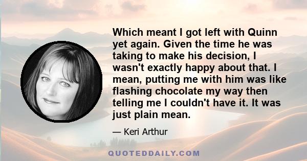 Which meant I got left with Quinn yet again. Given the time he was taking to make his decision, I wasn't exactly happy about that. I mean, putting me with him was like flashing chocolate my way then telling me I