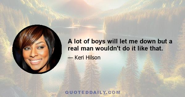 A lot of boys will let me down but a real man wouldn't do it like that.