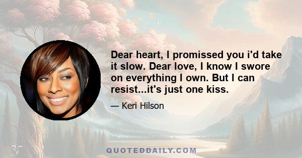 Dear heart, I promissed you i'd take it slow. Dear love, I know I swore on everything I own. But I can resist...it's just one kiss.