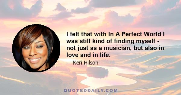 I felt that with In A Perfect World I was still kind of finding myself - not just as a musician, but also in love and in life.