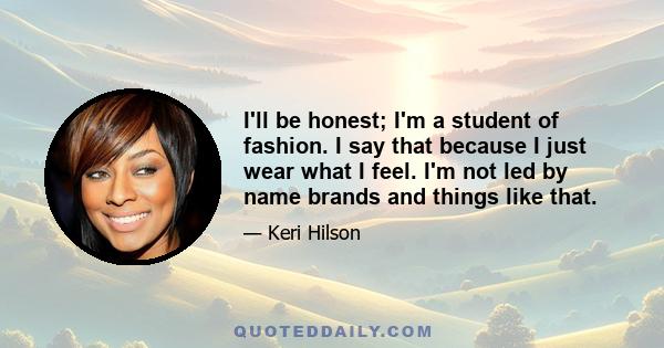 I'll be honest; I'm a student of fashion. I say that because I just wear what I feel. I'm not led by name brands and things like that.