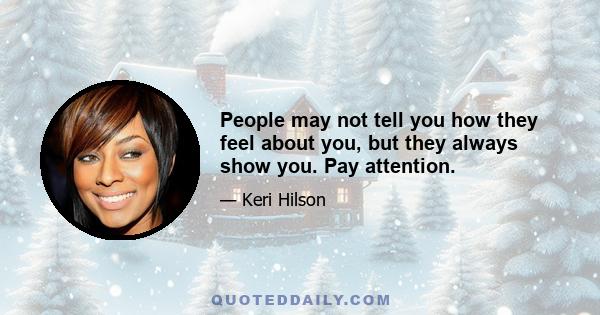 People may not tell you how they feel about you, but they always show you. Pay attention.