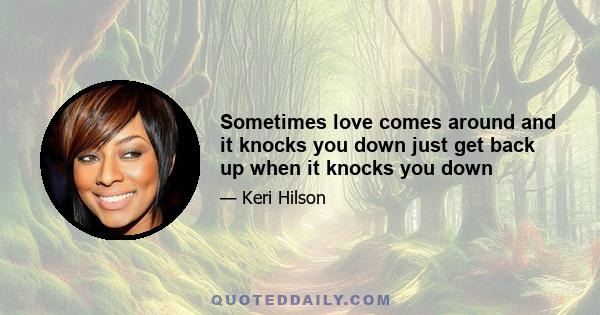 Sometimes love comes around and it knocks you down just get back up when it knocks you down