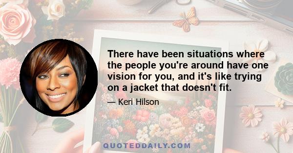 There have been situations where the people you're around have one vision for you, and it's like trying on a jacket that doesn't fit.