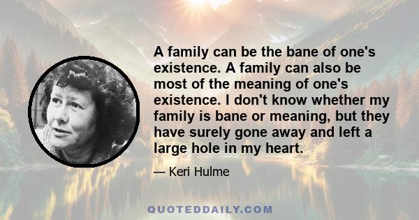 A family can be the bane of one's existence. A family can also be most of the meaning of one's existence. I don't know whether my family is bane or meaning, but they have surely gone away and left a large hole in my