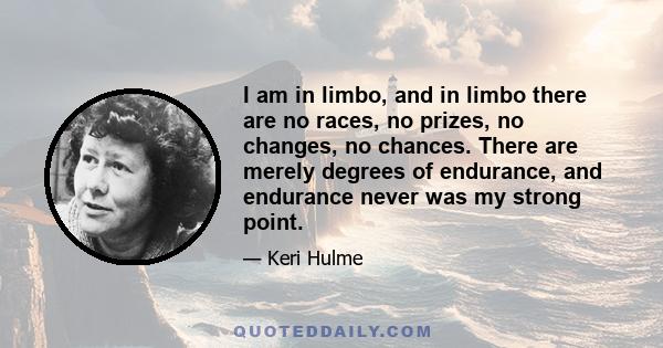 I am in limbo, and in limbo there are no races, no prizes, no changes, no chances. There are merely degrees of endurance, and endurance never was my strong point.