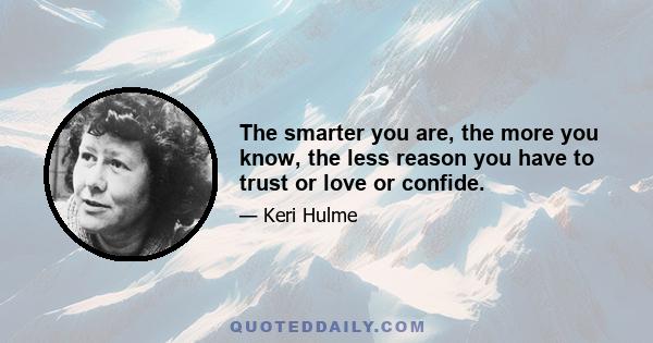 The smarter you are, the more you know, the less reason you have to trust or love or confide.