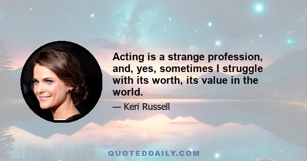 Acting is a strange profession, and, yes, sometimes I struggle with its worth, its value in the world.