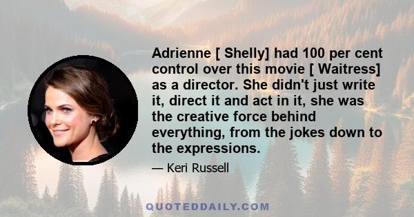 Adrienne [ Shelly] had 100 per cent control over this movie [ Waitress] as a director. She didn't just write it, direct it and act in it, she was the creative force behind everything, from the jokes down to the