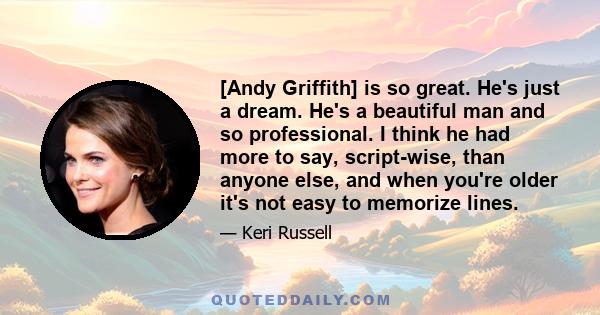 [Andy Griffith] is so great. He's just a dream. He's a beautiful man and so professional. I think he had more to say, script-wise, than anyone else, and when you're older it's not easy to memorize lines.