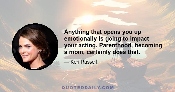 Anything that opens you up emotionally is going to impact your acting. Parenthood, becoming a mom, certainly does that.