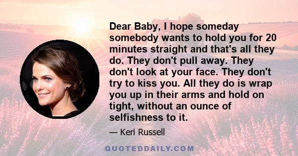 Dear Baby, I hope someday somebody wants to hold you for 20 minutes straight and that's all they do. They don't pull away. They don't look at your face. They don't try to kiss you. All they do is wrap you up in their