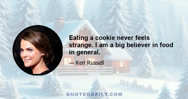 Eating a cookie never feels strange. I am a big believer in food in general.