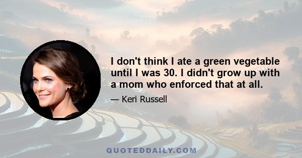 I don't think I ate a green vegetable until I was 30. I didn't grow up with a mom who enforced that at all.