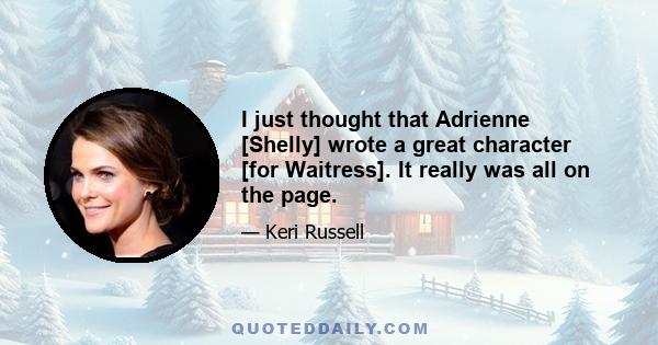 I just thought that Adrienne [Shelly] wrote a great character [for Waitress]. It really was all on the page.