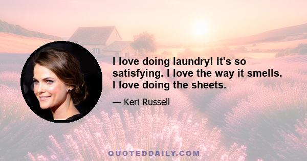 I love doing laundry! It's so satisfying. I love the way it smells. I love doing the sheets.