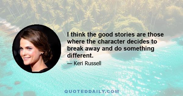 I think the good stories are those where the character decides to break away and do something different.