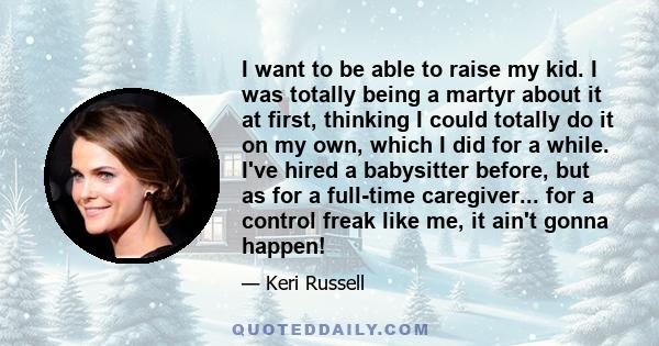 I want to be able to raise my kid. I was totally being a martyr about it at first, thinking I could totally do it on my own, which I did for a while. I've hired a babysitter before, but as for a full-time caregiver...