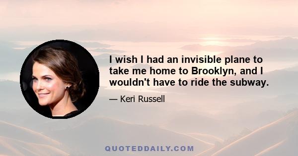 I wish I had an invisible plane to take me home to Brooklyn, and I wouldn't have to ride the subway.