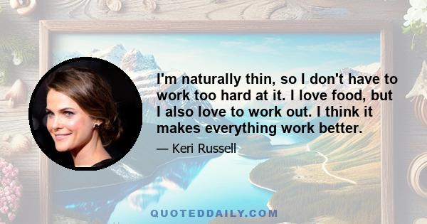 I'm naturally thin, so I don't have to work too hard at it. I love food, but I also love to work out. I think it makes everything work better.