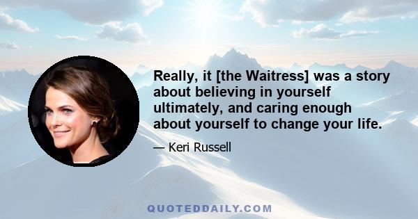 Really, it [the Waitress] was a story about believing in yourself ultimately, and caring enough about yourself to change your life.