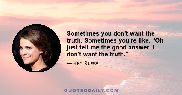 Sometimes you don't want the truth. Sometimes you're like, Oh just tell me the good answer. I don't want the truth.