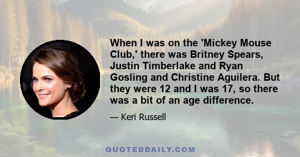 When I was on the 'Mickey Mouse Club,' there was Britney Spears, Justin Timberlake and Ryan Gosling and Christine Aguilera. But they were 12 and I was 17, so there was a bit of an age difference.