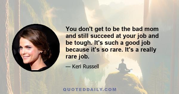 You don't get to be the bad mom and still succeed at your job and be tough. It's such a good job because it's so rare. It's a really rare job.