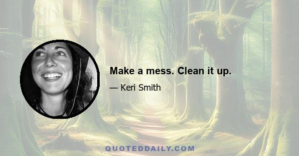 Make a mess. Clean it up.