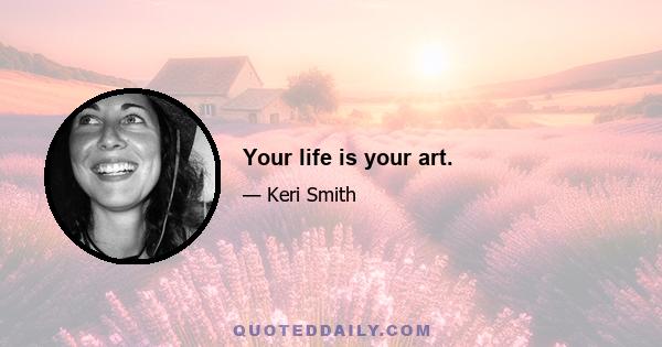 Your life is your art.