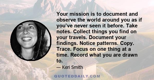 Your mission is to document and observe the world around you as if you’ve never seen it before. Take notes. Collect things you find on your travels. Document your findings. Notice patterns. Copy. Trace. Focus on one