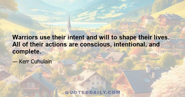 Warriors use their intent and will to shape their lives. All of their actions are conscious, intentional, and complete.