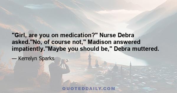 Girl, are you on medication? Nurse Debra asked.No, of course not, Madison answered impatiently.Maybe you should be, Debra muttered.