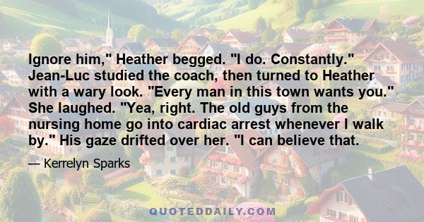 Ignore him, Heather begged. I do. Constantly. Jean-Luc studied the coach, then turned to Heather with a wary look. Every man in this town wants you. She laughed. Yea, right. The old guys from the nursing home go into