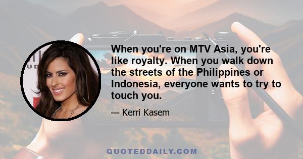 When you're on MTV Asia, you're like royalty. When you walk down the streets of the Philippines or Indonesia, everyone wants to try to touch you.