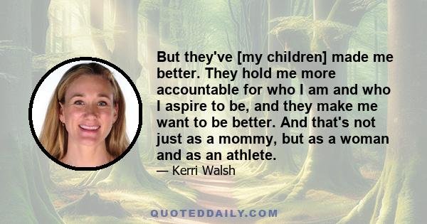 But they've [my children] made me better. They hold me more accountable for who I am and who I aspire to be, and they make me want to be better. And that's not just as a mommy, but as a woman and as an athlete.