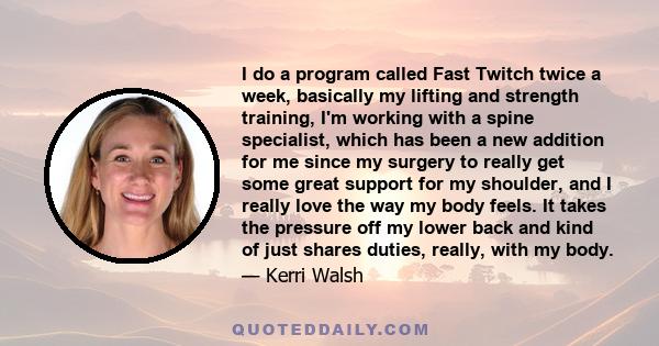 I do a program called Fast Twitch twice a week, basically my lifting and strength training, I'm working with a spine specialist, which has been a new addition for me since my surgery to really get some great support for 