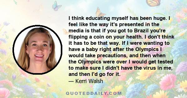 I think educating myself has been huge. I feel like the way it's presented in the media is that if you got to Brazil you're flipping a coin on your health. I don't think it has to be that way. If I were wanting to have