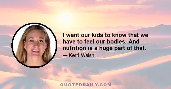 I want our kids to know that we have to feel our bodies. And nutrition is a huge part of that.