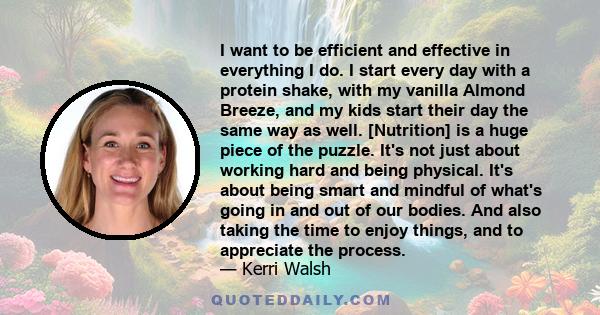 I want to be efficient and effective in everything I do. I start every day with a protein shake, with my vanilla Almond Breeze, and my kids start their day the same way as well. [Nutrition] is a huge piece of the