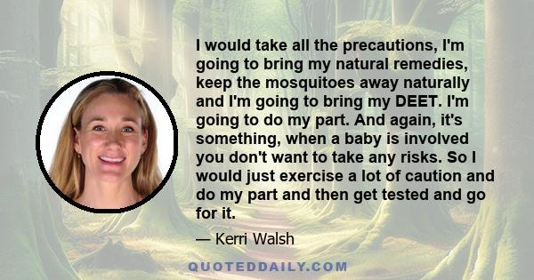 I would take all the precautions, I'm going to bring my natural remedies, keep the mosquitoes away naturally and I'm going to bring my DEET. I'm going to do my part. And again, it's something, when a baby is involved