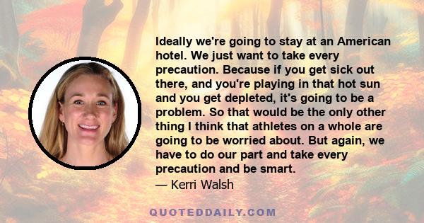 Ideally we're going to stay at an American hotel. We just want to take every precaution. Because if you get sick out there, and you're playing in that hot sun and you get depleted, it's going to be a problem. So that