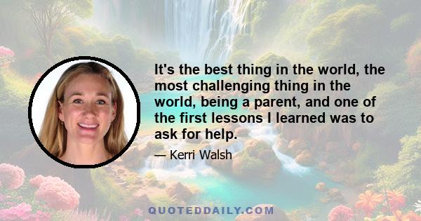 It's the best thing in the world, the most challenging thing in the world, being a parent, and one of the first lessons I learned was to ask for help.