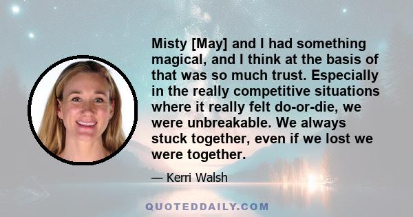 Misty [May] and I had something magical, and I think at the basis of that was so much trust. Especially in the really competitive situations where it really felt do-or-die, we were unbreakable. We always stuck together, 