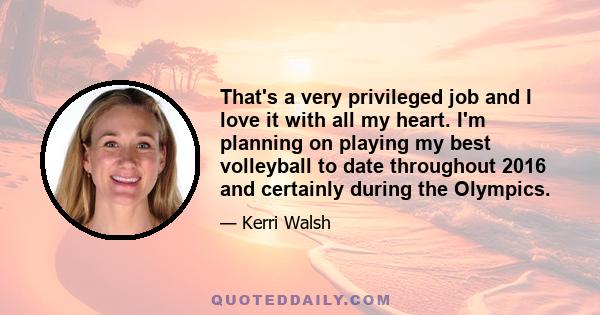 That's a very privileged job and I love it with all my heart. I'm planning on playing my best volleyball to date throughout 2016 and certainly during the Olympics.