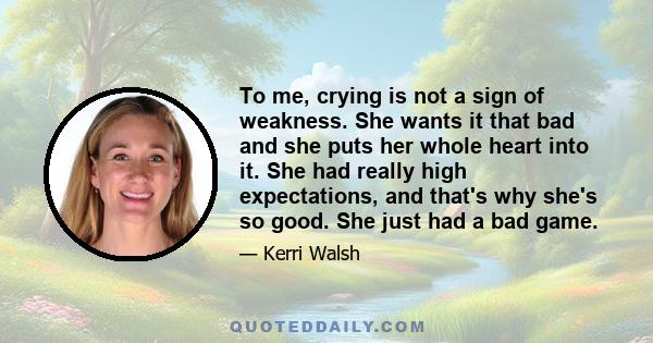 To me, crying is not a sign of weakness. She wants it that bad and she puts her whole heart into it. She had really high expectations, and that's why she's so good. She just had a bad game.