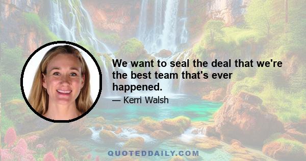 We want to seal the deal that we're the best team that's ever happened.