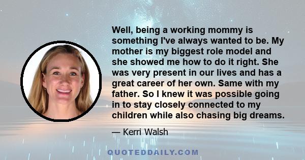 Well, being a working mommy is something I've always wanted to be. My mother is my biggest role model and she showed me how to do it right. She was very present in our lives and has a great career of her own. Same with