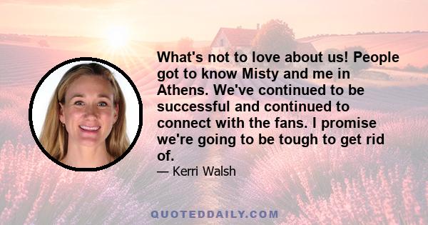 What's not to love about us! People got to know Misty and me in Athens. We've continued to be successful and continued to connect with the fans. I promise we're going to be tough to get rid of.